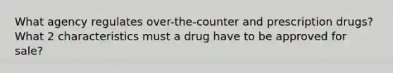 What agency regulates over-the-counter and prescription drugs? What 2 characteristics must a drug have to be approved for sale?