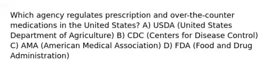 Which agency regulates prescription and over-the-counter medications in the United States? A) USDA (United States Department of Agriculture) B) CDC (Centers for Disease Control) C) AMA (American Medical Association) D) FDA (Food and Drug Administration)