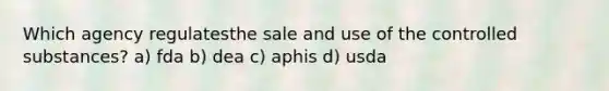 Which agency regulatesthe sale and use of the controlled substances? a) fda b) dea c) aphis d) usda