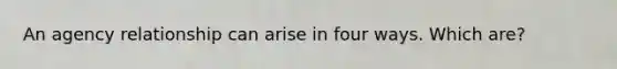 An agency relationship can arise in four ways. Which are?