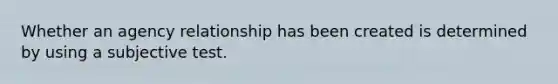 Whether an agency relationship has been created is determined by using a subjective test.
