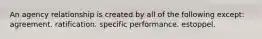 An agency relationship is created by all of the following except: agreement. ratification. specific performance. estoppel.