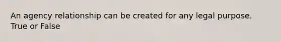 An agency relationship can be created for any legal purpose. True or False