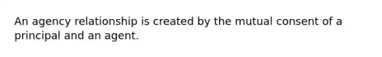An agency relationship is created by the mutual consent of a principal and an agent.
