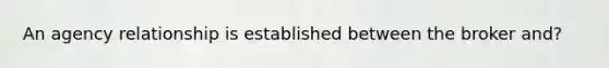 An agency relationship is established between the broker and?