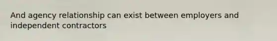 And agency relationship can exist between employers and independent contractors