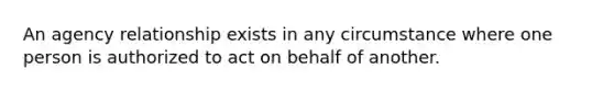 An agency relationship exists in any circumstance where one person is authorized to act on behalf of another.