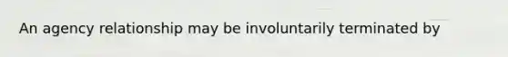 An agency relationship may be involuntarily terminated by