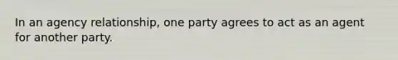 In an agency relationship, one party agrees to act as an agent for another party.