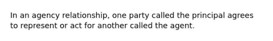 In an agency relationship, one party called the principal agrees to represent or act for another called the agent.