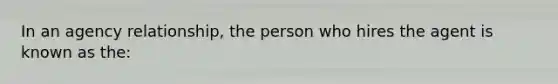 In an agency relationship, the person who hires the agent is known as the: