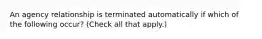 An agency relationship is terminated automatically if which of the following occur? (Check all that apply.)