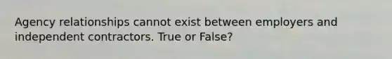 Agency relationships cannot exist between employers and independent contractors. True or False?