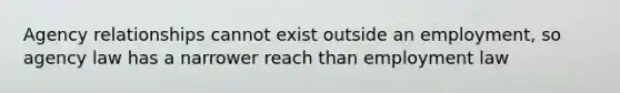 Agency relationships cannot exist outside an employment, so agency law has a narrower reach than employment law