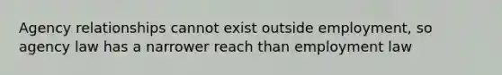 Agency relationships cannot exist outside employment, so agency law has a narrower reach than employment law