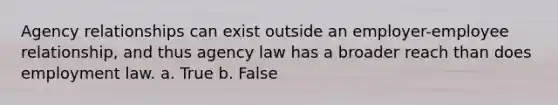 Agency relationships can exist outside an employer-employee relationship, and thus agency law has a broader reach than does <a href='https://www.questionai.com/knowledge/kRxyCMq2TU-employment-law' class='anchor-knowledge'>employment law</a>. a. True b. False