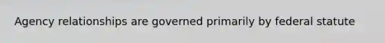 Agency relationships are governed primarily by federal statute