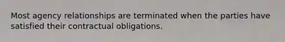 Most agency relationships are terminated when the parties have satisfied their contractual obligations.