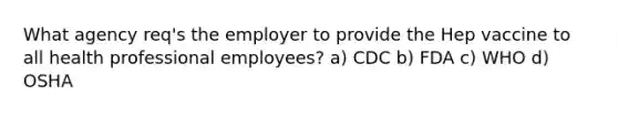 What agency req's the employer to provide the Hep vaccine to all health professional employees? a) CDC b) FDA c) WHO d) OSHA