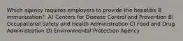 Which agency requires employers to provide the hepatitis B immunization?: A) Centers for Disease Control and Prevention B) Occupational Safety and Health Administration C) Food and Drug Administration D) Environmental Protection Agency