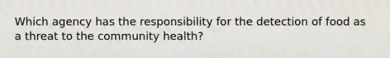 Which agency has the responsibility for the detection of food as a threat to the community health?