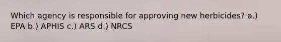 Which agency is responsible for approving new herbicides? a.) EPA b.) APHIS c.) ARS d.) NRCS