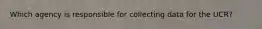 Which agency is responsible for collecting data for the UCR?