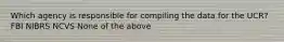 Which agency is responsible for compiling the data for the UCR? FBI NIBRS NCVS None of the above