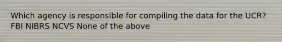 Which agency is responsible for compiling the data for the UCR? FBI NIBRS NCVS None of the above