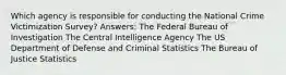 Which agency is responsible for conducting the National Crime Victimization Survey? Answers: The Federal Bureau of Investigation The Central Intelligence Agency The US Department of Defense and Criminal Statistics The Bureau of Justice Statistics