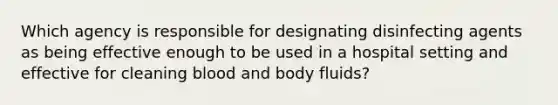 Which agency is responsible for designating disinfecting agents as being effective enough to be used in a hospital setting and effective for cleaning blood and body fluids?