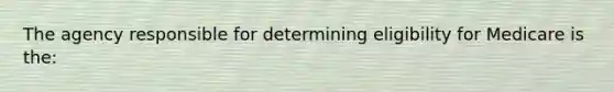 The agency responsible for determining eligibility for Medicare is the: