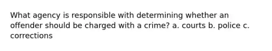 What agency is responsible with determining whether an offender should be charged with a crime? a. courts b. police c. corrections