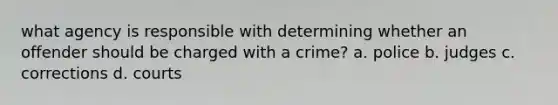 what agency is responsible with determining whether an offender should be charged with a crime? a. police b. judges c. corrections d. courts