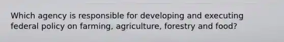 Which agency is responsible for developing and executing federal policy on farming, agriculture, forestry and food?