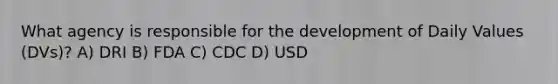 What agency is responsible for the development of Daily Values (DVs)? A) DRI B) FDA C) CDC D) USD