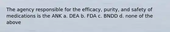 The agency responsible for the efficacy, purity, and safety of medications is the ANK a. DEA b. FDA c. BNDD d. none of the above