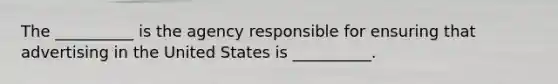 The __________ is the agency responsible for ensuring that advertising in the United States is __________.