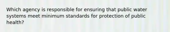 Which agency is responsible for ensuring that public water systems meet minimum standards for protection of public health?​