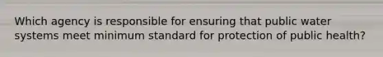 Which agency is responsible for ensuring that public water systems meet minimum standard for protection of public health?