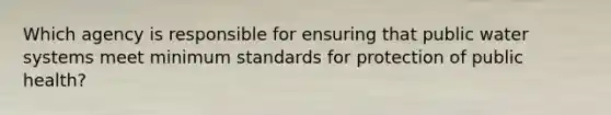 Which agency is responsible for ensuring that public water systems meet minimum standards for protection of public health?