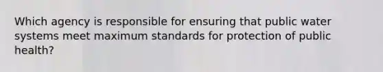 Which agency is responsible for ensuring that public water systems meet maximum standards for protection of public health?