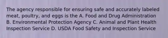 The agency responsible for ensuring safe and accurately labeled meat, poultry, and eggs is the A. Food and Drug Administration B. Environmental Protection Agency C. Animal and Plant Health Inspection Service D. USDA Food Safety and Inspection Service