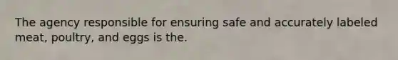 The agency responsible for ensuring safe and accurately labeled meat, poultry, and eggs is the.