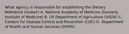 What agency is responsible for establishing the Dietary Reference Intakes? A. National Academy of Medicine (formerly Institute of Medicine) B. US Department of Agriculture (USDA) C. Centers for Disease Control and Prevention (CDC) D. Department of Health and Human Services (DHHS)