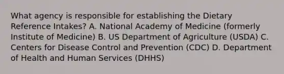 What agency is responsible for establishing the Dietary Reference Intakes? A. National Academy of Medicine (formerly Institute of Medicine) B. US Department of Agriculture (USDA) C. Centers for Disease Control and Prevention (CDC) D. Department of Health and Human Services (DHHS)