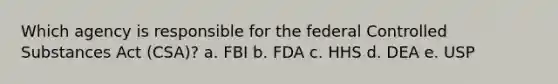 Which agency is responsible for the federal Controlled Substances Act (CSA)? a. FBI b. FDA c. HHS d. DEA e. USP