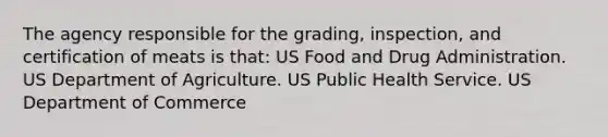 The agency responsible for the grading, inspection, and certification of meats is that: US Food and Drug Administration. US Department of Agriculture. US Public Health Service. US Department of Commerce