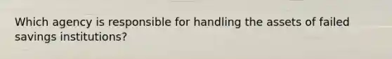 Which agency is responsible for handling the assets of failed savings institutions?