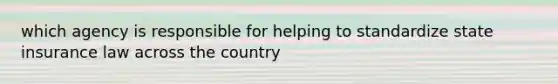 which agency is responsible for helping to standardize state insurance law across the country